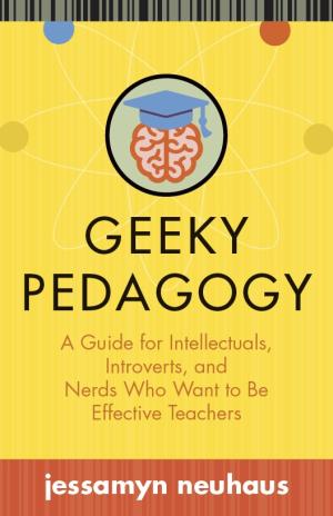 Geeky Pedagogy: A Guide for Intellectuals, Introverts, and Nerds Who Want to Be Effective Teachers