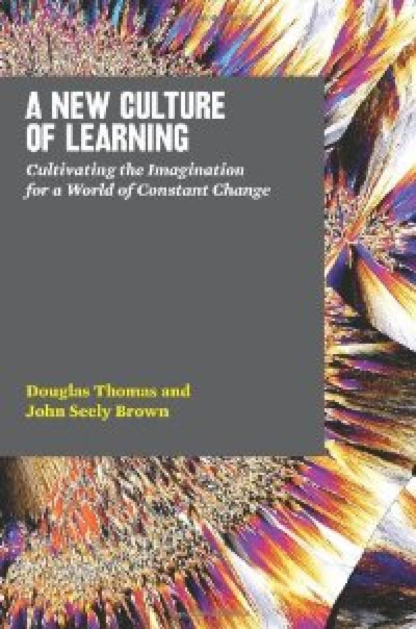 A New Culture of Learning: Cultivating the Imagination for a World of Constant Change
