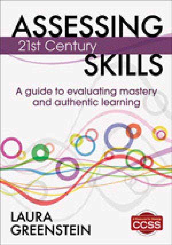 Assessing 21st Century Skills: A Guide to Evaluating Mastery and Authentic Learning
