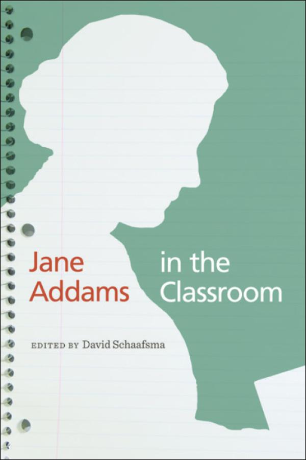Jane Addams in the Classroom: Essays Bringing Jane Addams’s Innovative Ideas On Education To The Teachers of Today and Tomorrow