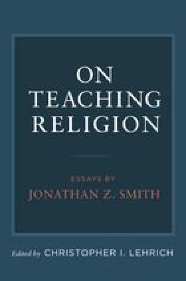 On Teaching Religion: Essays by Jonathan Z. Smith