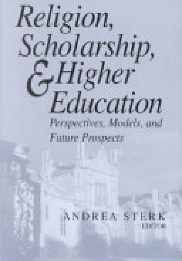 Religion, Scholarship, & Higher Education: Perspectives, Models, and Future Prospects